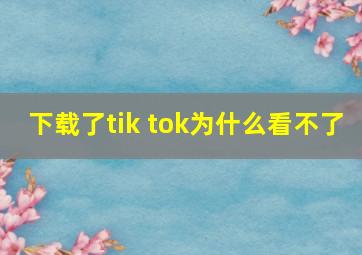 下载了tik tok为什么看不了